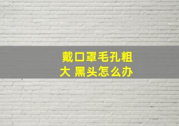 戴口罩毛孔粗大 黑头怎么办